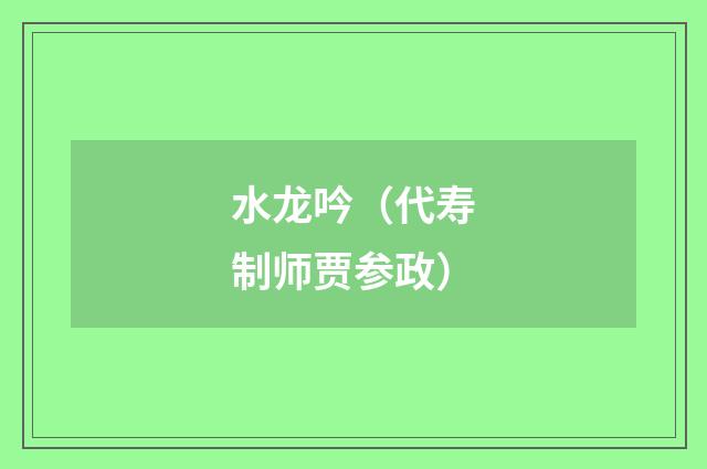 水龙吟（代寿制师贾参政）