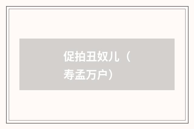 促拍丑奴儿（寿孟万户）
