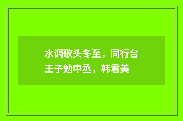 水调歌头冬至，同行台王子勉中丞，韩君美