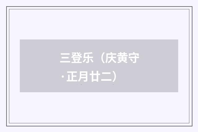 三登乐（庆黄守·正月廿二）
