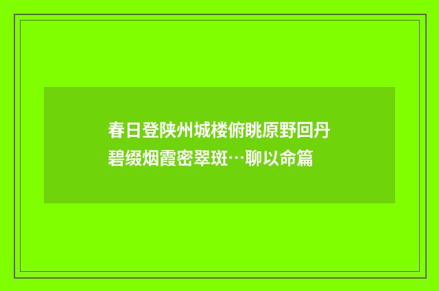 春日登陕州城楼俯眺原野回丹碧缀烟霞密翠斑…聊以命篇