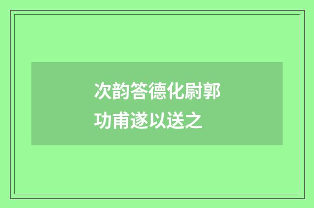 次韵答德化尉郭功甫遂以送之