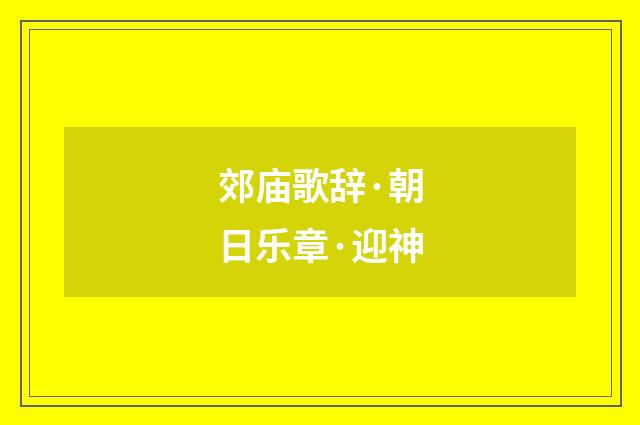 郊庙歌辞·朝日乐章·迎神