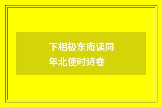 下相极东庵读同年北使时诗卷