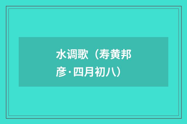 水调歌（寿黄邦彦·四月初八）