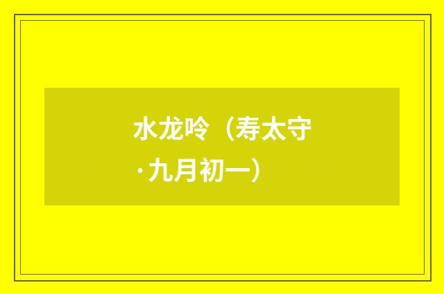 水龙呤（寿太守·九月初一）