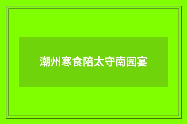 潮州寒食陪太守南园宴