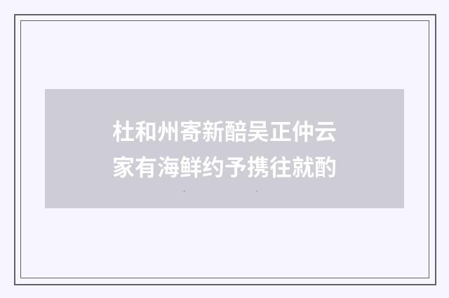 杜和州寄新醅吴正仲云家有海鲜约予携往就酌