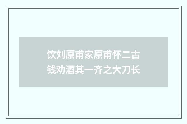 饮刘原甫家原甫怀二古钱劝酒其一齐之大刀长