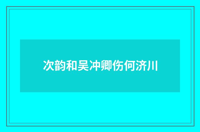 次韵和吴冲卿伤何济川