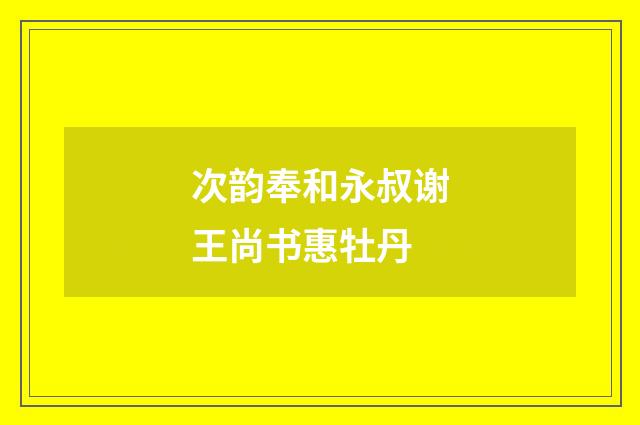 次韵奉和永叔谢王尚书惠牡丹
