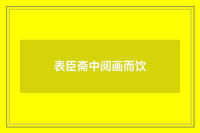 表臣斋中阅画而饮