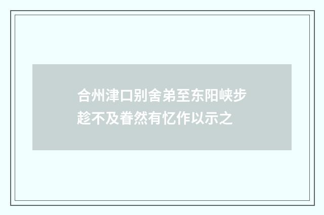 合州津口别舍弟至东阳峡步趁不及眷然有忆作以示之