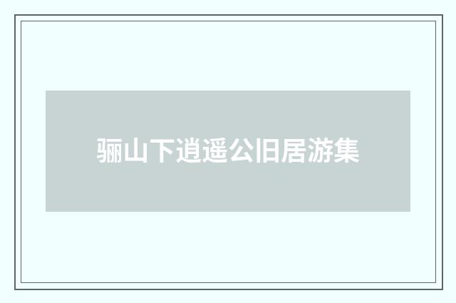 骊山下逍遥公旧居游集