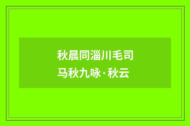 秋晨同淄川毛司马秋九咏·秋云