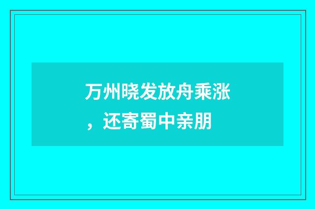 万州晓发放舟乘涨，还寄蜀中亲朋