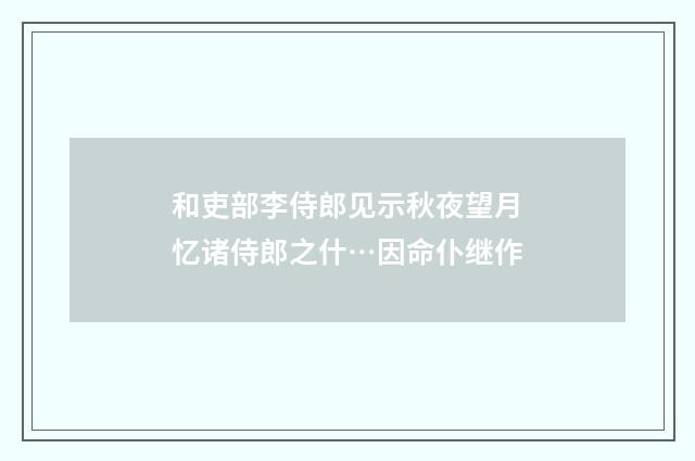 和吏部李侍郎见示秋夜望月忆诸侍郎之什…因命仆继作