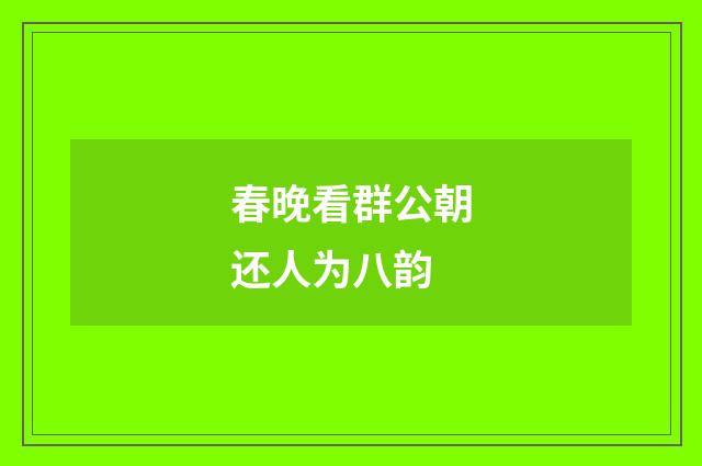 春晚看群公朝还人为八韵