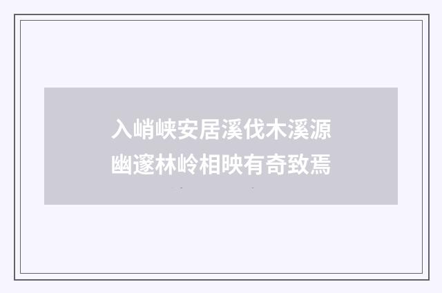 入峭峡安居溪伐木溪源幽邃林岭相映有奇致焉