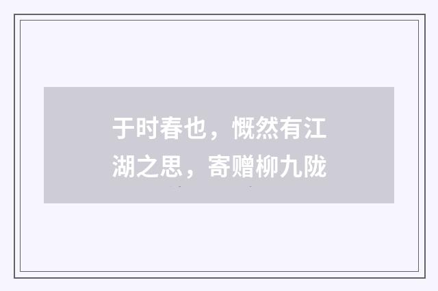 于时春也，慨然有江湖之思，寄赠柳九陇