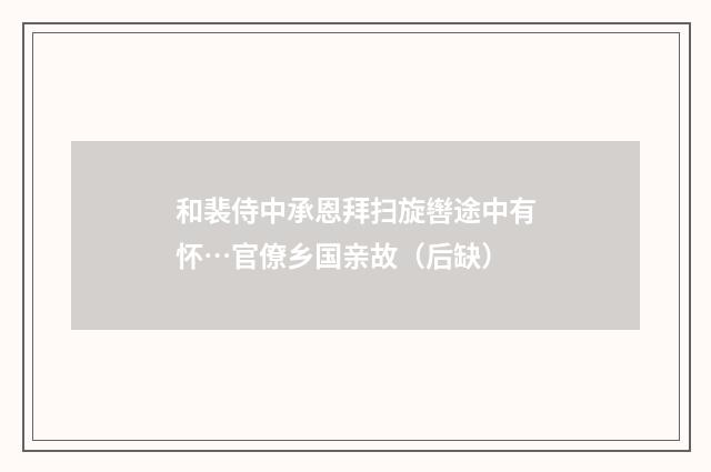和裴侍中承恩拜扫旋辔途中有怀…官僚乡国亲故（后缺）