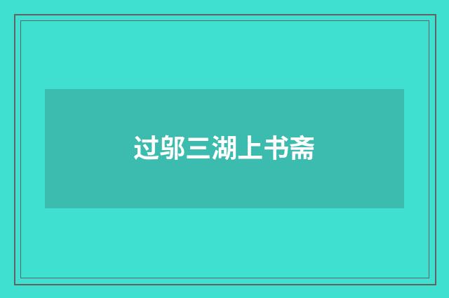 过邬三湖上书斋
