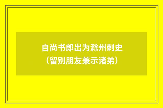 自尚书郎出为滁州刺史（留别朋友兼示诸弟）