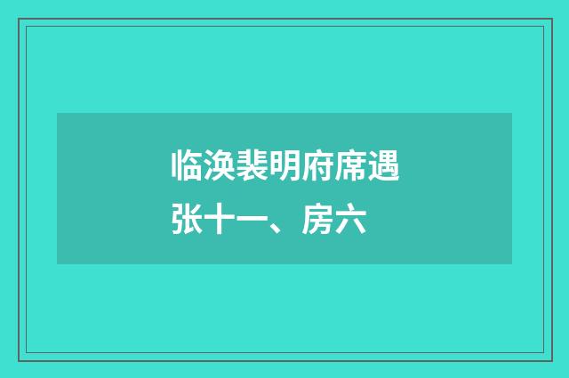 临涣裴明府席遇张十一、房六
