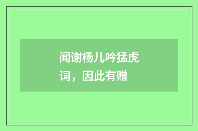 闻谢杨儿吟猛虎词，因此有赠