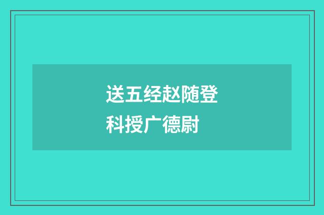 送五经赵随登科授广德尉