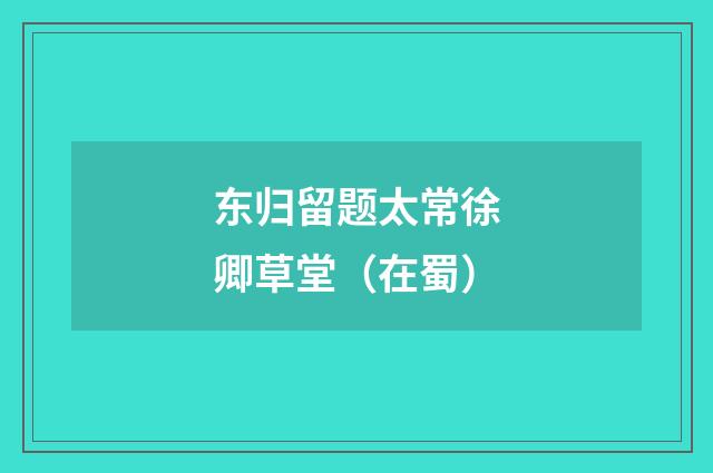 东归留题太常徐卿草堂（在蜀）