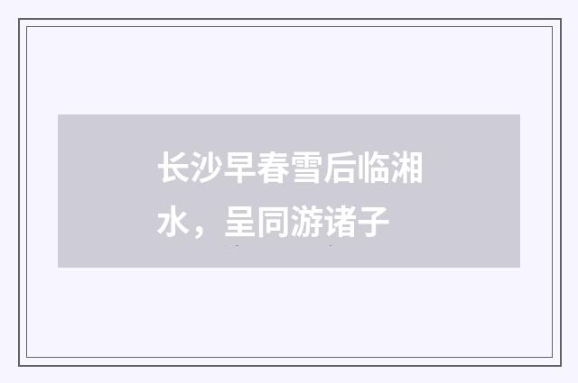 长沙早春雪后临湘水，呈同游诸子