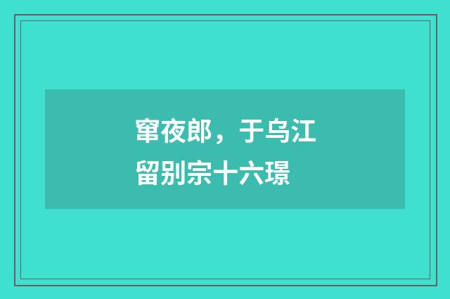 窜夜郎，于乌江留别宗十六璟