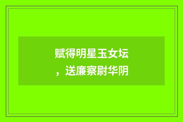 赋得明星玉女坛，送廉察尉华阴