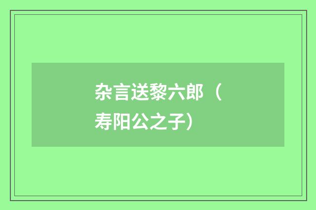 杂言送黎六郎（寿阳公之子）