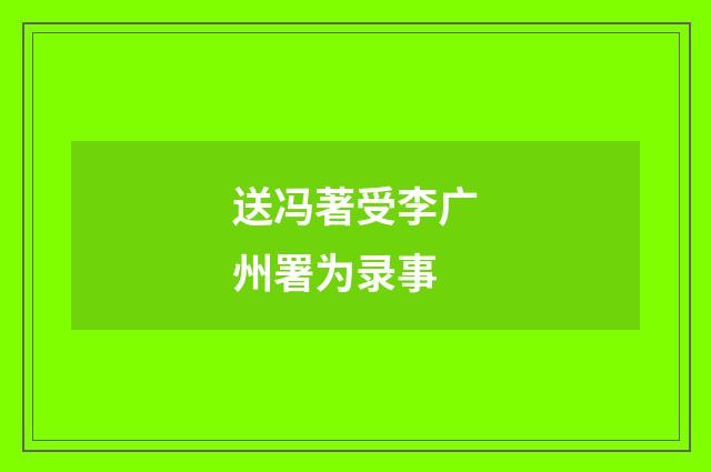 送冯著受李广州署为录事