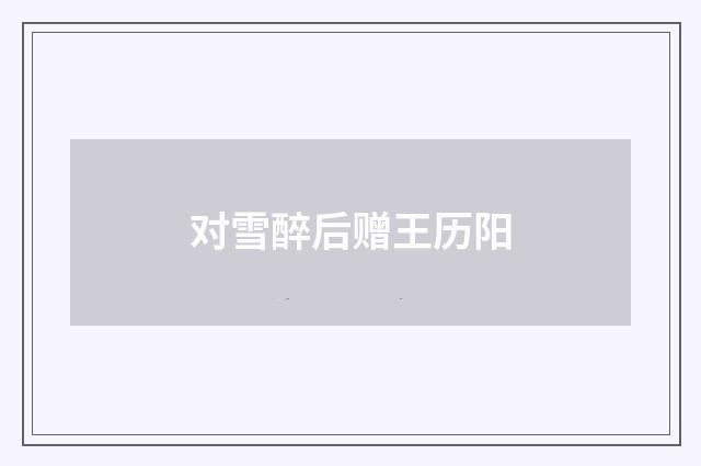 对雪醉后赠王历阳