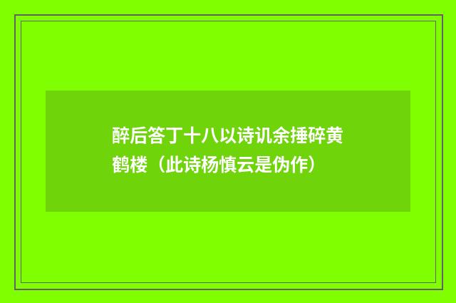 醉后答丁十八以诗讥余捶碎黄鹤楼（此诗杨慎云是伪作）