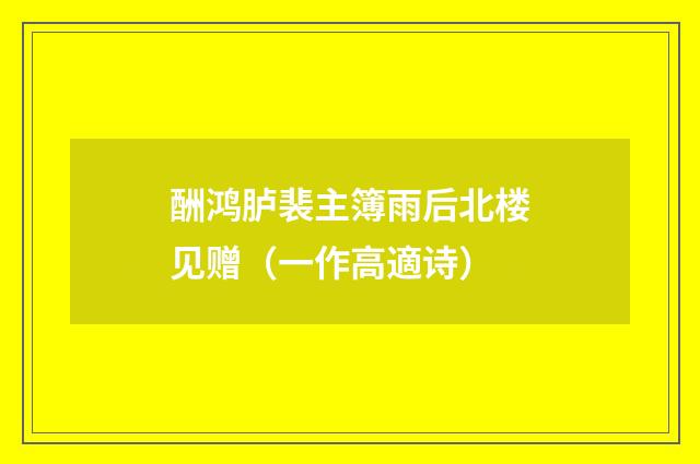 酬鸿胪裴主簿雨后北楼见赠（一作高適诗）