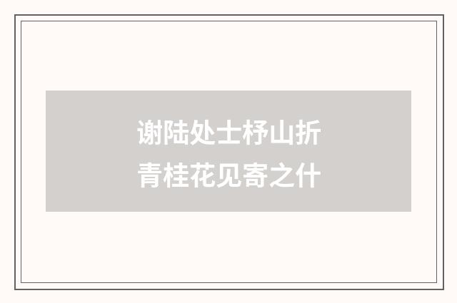 谢陆处士杼山折青桂花见寄之什