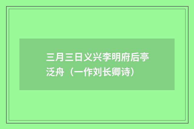 三月三日义兴李明府后亭泛舟（一作刘长卿诗）