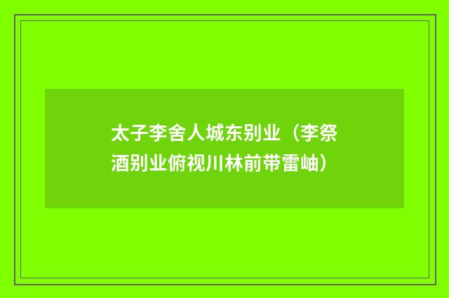 太子李舍人城东别业（李祭酒别业俯视川林前带雷岫）