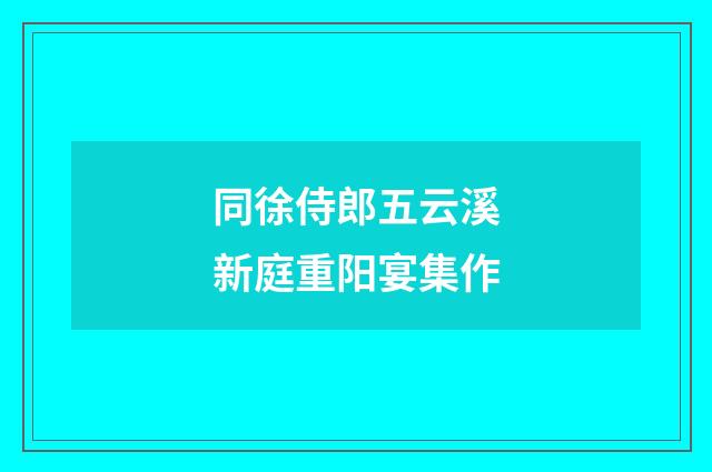 同徐侍郎五云溪新庭重阳宴集作