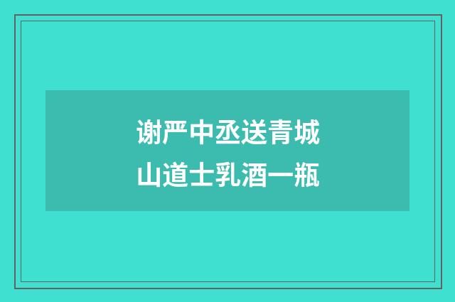 谢严中丞送青城山道士乳酒一瓶