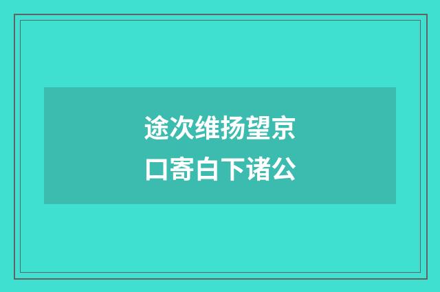 途次维扬望京口寄白下诸公