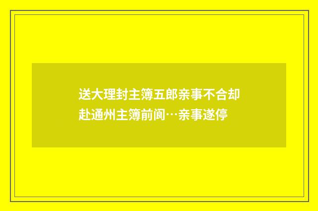 送大理封主簿五郎亲事不合却赴通州主簿前阆…亲事遂停