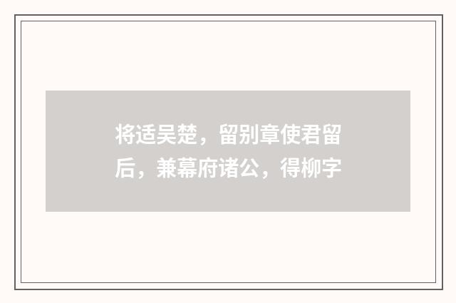 将适吴楚，留别章使君留后，兼幕府诸公，得柳字