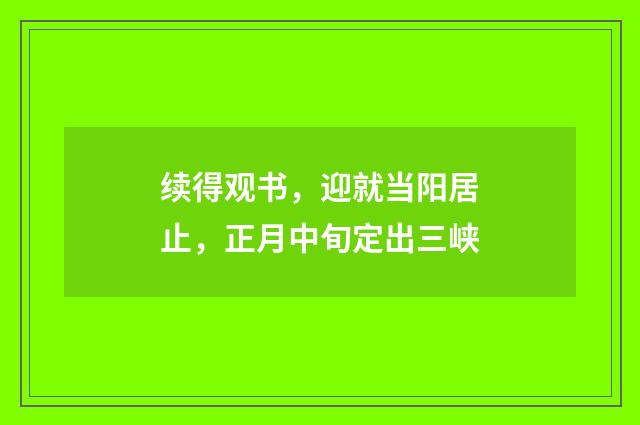 续得观书，迎就当阳居止，正月中旬定出三峡