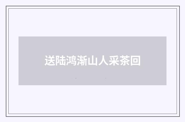送陆鸿渐山人采茶回