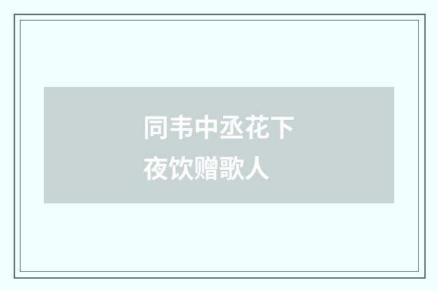 同韦中丞花下夜饮赠歌人